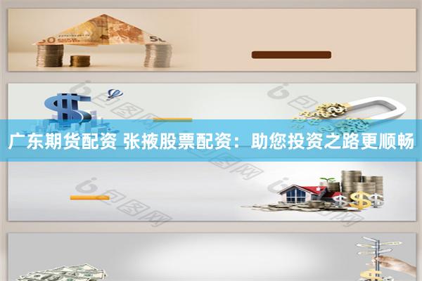 广东期货配资 张掖股票配资：助您投资之路更顺畅