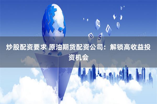 炒股配资要求 原油期货配资公司：解锁高收益投资机会