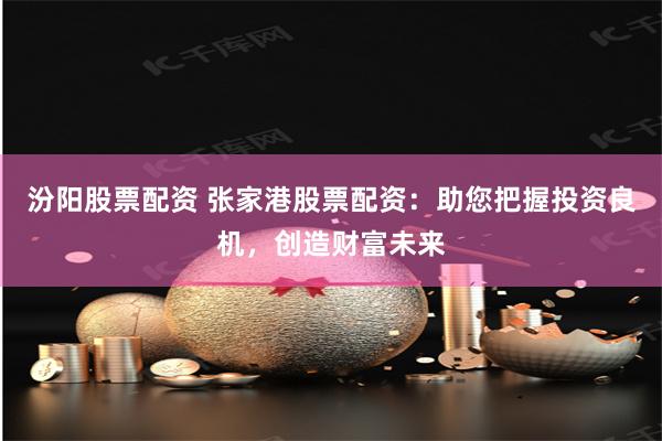 汾阳股票配资 张家港股票配资：助您把握投资良机，创造财富未来