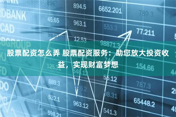股票配资怎么弄 股票配资服务：助您放大投资收益，实现财富梦想