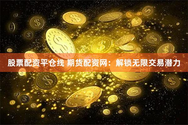 股票配资平仓线 期货配资网：解锁无限交易潜力