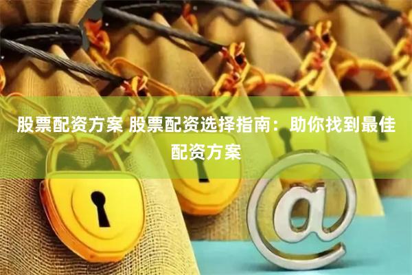 股票配资方案 股票配资选择指南:助你找到最佳配资方案