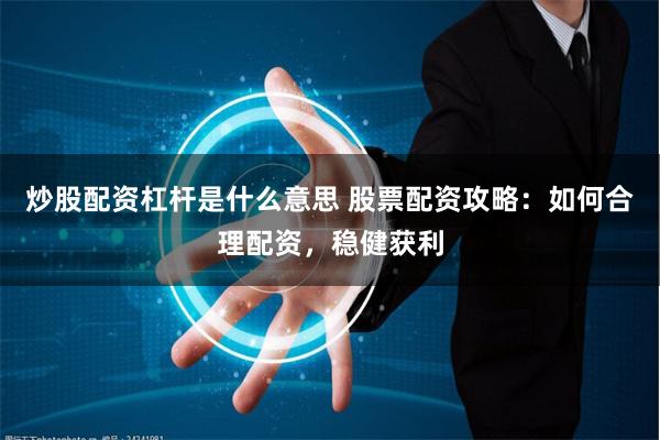 炒股配资杠杆是什么意思 股票配资攻略：如何合理配资，稳健获利