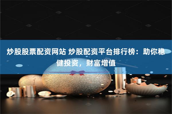 炒股股票配资网站 炒股配资平台排行榜：助你稳健投资，财富增值