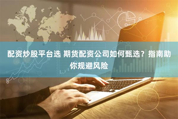 配资炒股平台选 期货配资公司如何甄选?指南助你规避风险