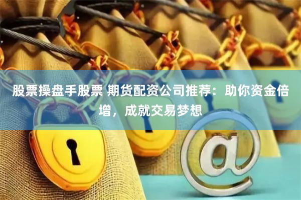 股票操盘手股票 期货配资公司推荐：助你资金倍增，成就交易梦想