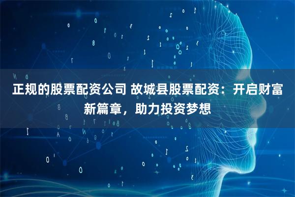 正规的股票配资公司 故城县股票配资：开启财富新篇章，助力投资梦想