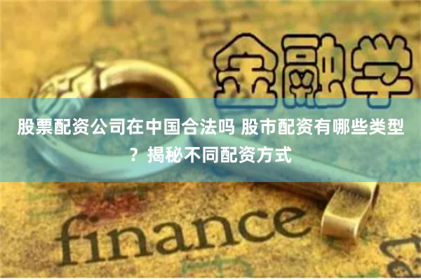 股票配资公司在中国合法吗 股市配资有哪些类型?揭秘不同配资方式