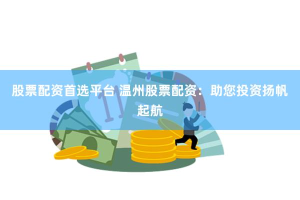 股票配资首选平台 温州股票配资：助您投资扬帆起航