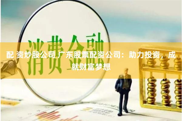 配 资炒股公司 广东股票配资公司：助力投资，成就财富梦想