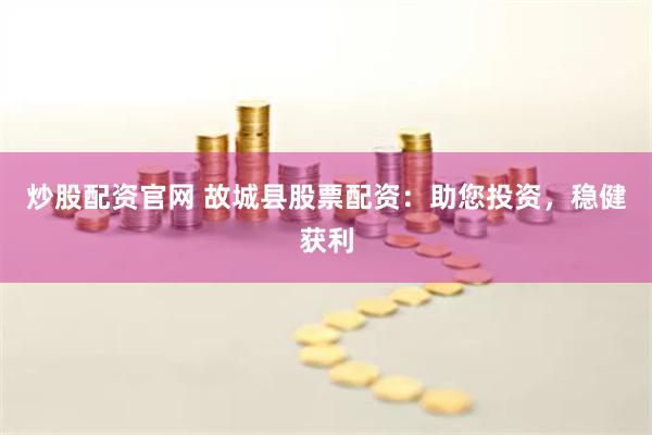 炒股配资官网 故城县股票配资：助您投资，稳健获利