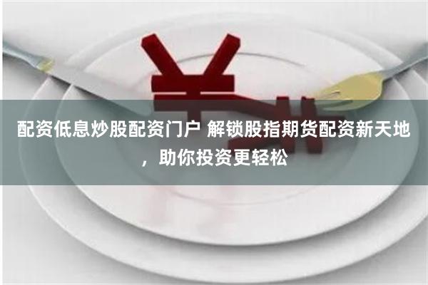 配资低息炒股配资门户 解锁股指期货配资新天地，助你投资更轻松