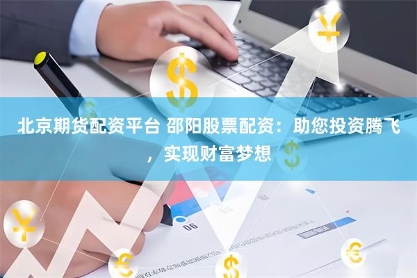 北京期货配资平台 邵阳股票配资：助您投资腾飞，实现财富梦想