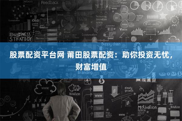 股票配资平台网 莆田股票配资：助你投资无忧，财富增值