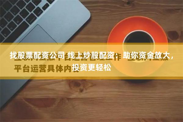 找股票配资公司 线上炒股配资：助你资金放大，投资更轻松