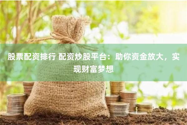 股票配资排行 配资炒股平台：助你资金放大，实现财富梦想