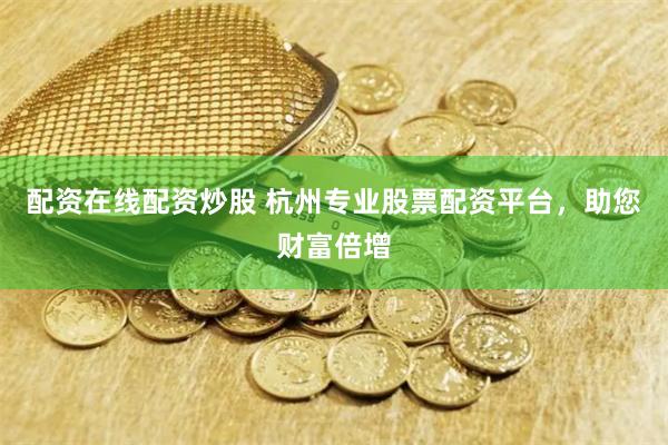 配资在线配资炒股 杭州专业股票配资平台，助您财富倍增