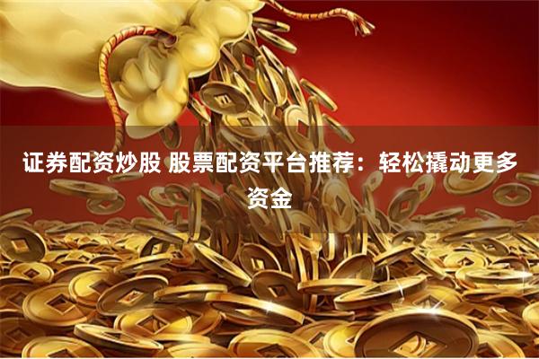 证券配资炒股 股票配资平台推荐：轻松撬动更多资金