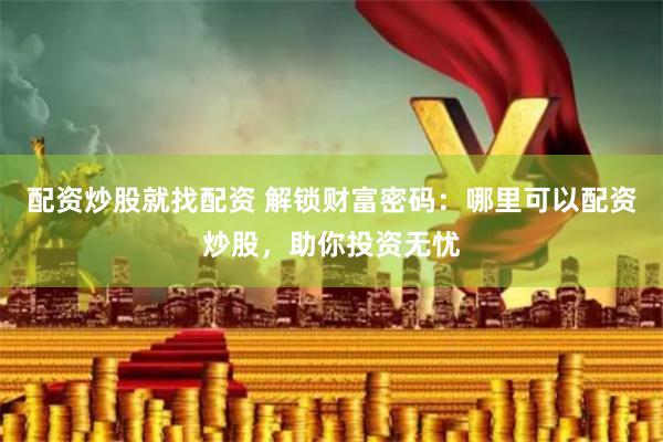 配资炒股就找配资 解锁财富密码：哪里可以配资炒股，助你投资无忧