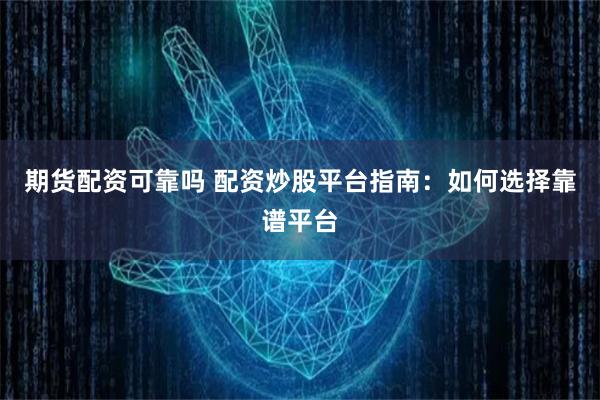 期货配资可靠吗 配资炒股平台指南：如何选择靠谱平台