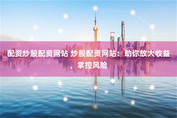 配资炒股配资网站 炒股配资网站：助你放大收益，掌控风险