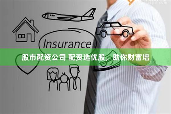 股市配资公司 配资选优股,助你财富增
