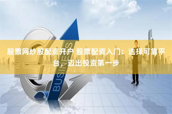 股票网炒股配资开户 股票配资入门：选择可靠平台，迈出投资第一步