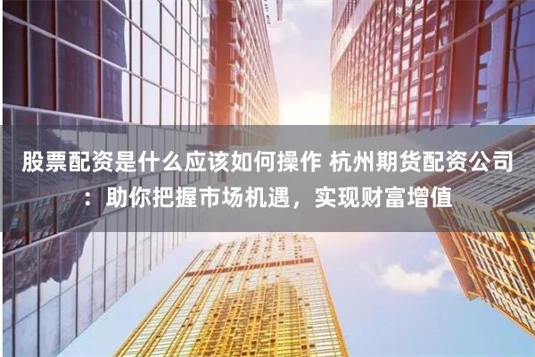 股票配资是什么应该如何操作 杭州期货配资公司：助你把握市场机遇，实现财富增值