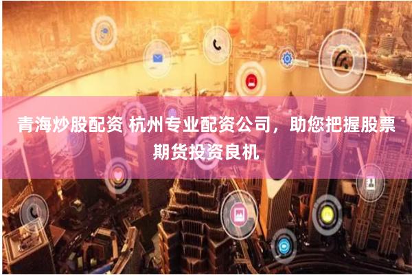 青海炒股配资 杭州专业配资公司，助您把握股票期货投资良机