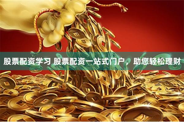 股票配资学习 股票配资一站式门户，助您轻松理财