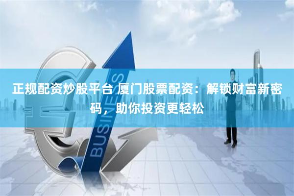 正规配资炒股平台 厦门股票配资：解锁财富新密码，助你投资更轻松