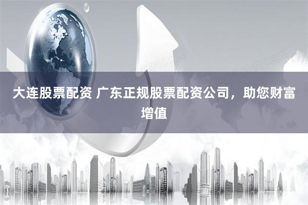 大连股票配资 广东正规股票配资公司,助您财富增值
