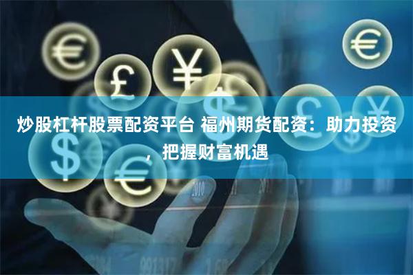 炒股杠杆股票配资平台 福州期货配资：助力投资，把握财富机遇