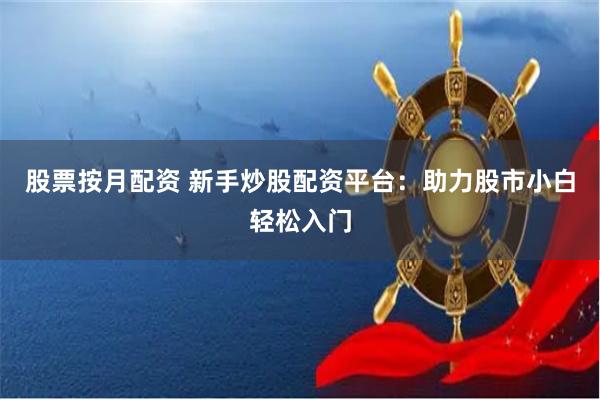 股票按月配资 新手炒股配资平台：助力股市小白轻松入门