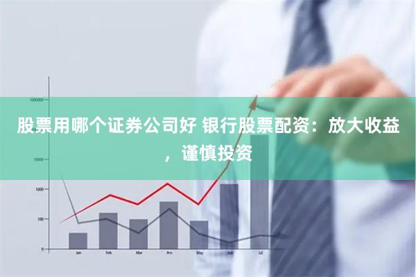 股票用哪个证券公司好 银行股票配资：放大收益，谨慎投资