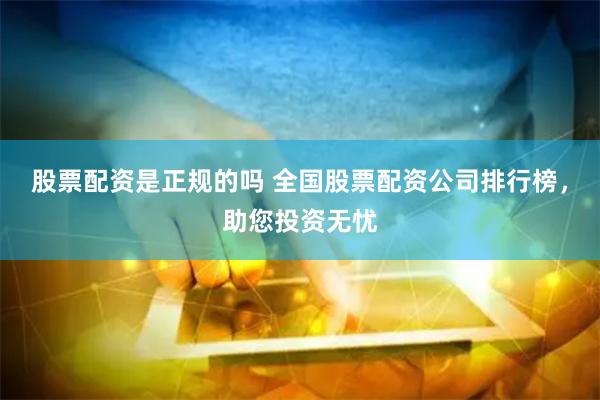 股票配资是正规的吗 全国股票配资公司排行榜，助您投资无忧