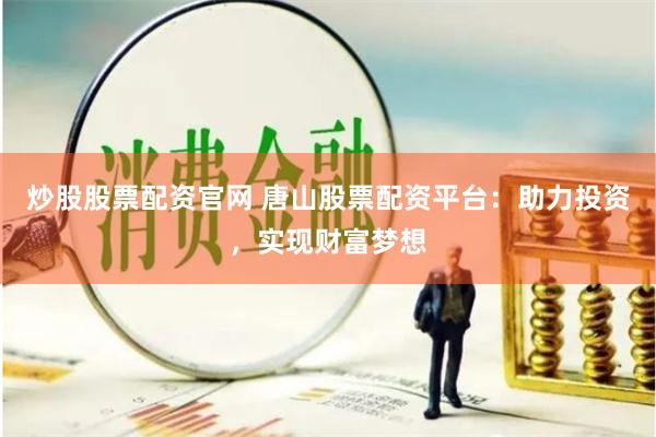 炒股股票配资官网 唐山股票配资平台：助力投资，实现财富梦想