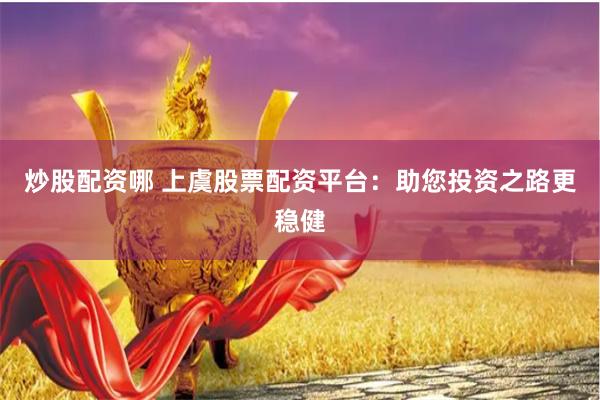 炒股配资哪 上虞股票配资平台：助您投资之路更稳健