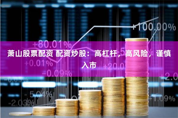 萧山股票配资 配资炒股：高杠杆，高风险，谨慎入市