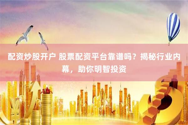 配资炒股开户 股票配资平台靠谱吗？揭秘行业内幕，助你明智投资
