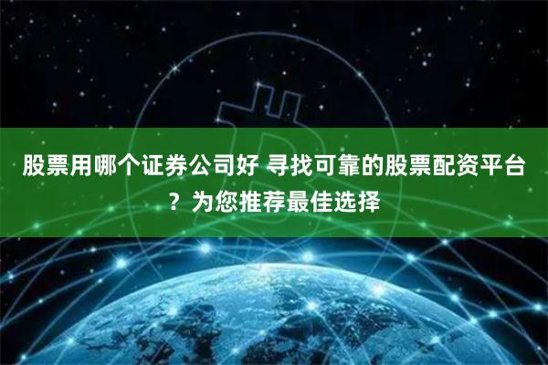股票用哪个证券公司好 寻找可靠的股票配资平台？为您推荐最佳选择