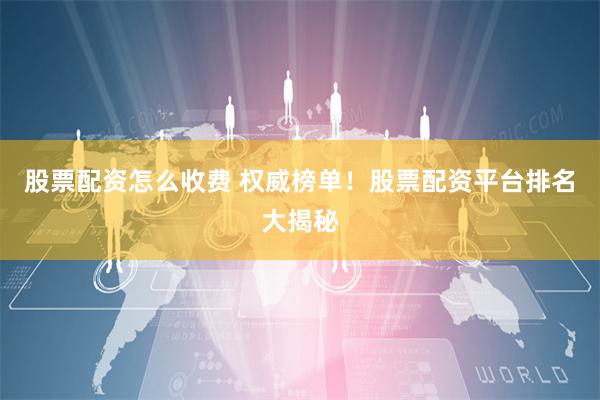 股票配资怎么收费 权威榜单！股票配资平台排名大揭秘