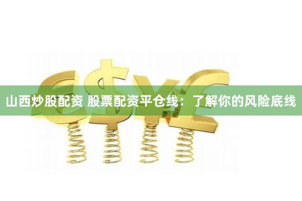 山西炒股配资 股票配资平仓线：了解你的风险底线