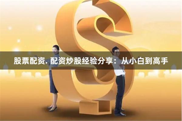 股票配资. 配资炒股经验分享：从小白到高手