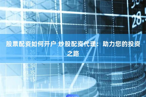 股票配资如何开户 炒股配资代理：助力您的投资之路