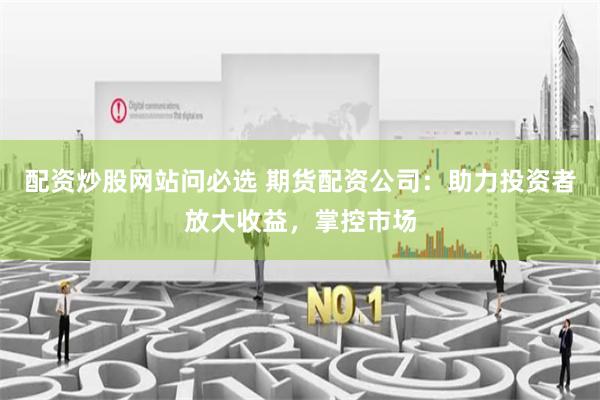 配资炒股网站问必选 期货配资公司：助力投资者放大收益，掌控市场