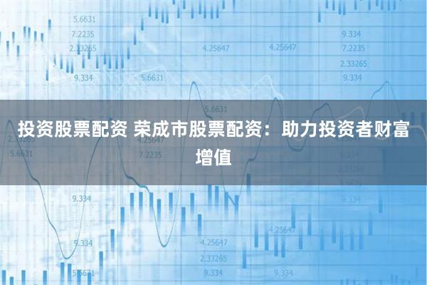 投资股票配资 荣成市股票配资：助力投资者财富增值