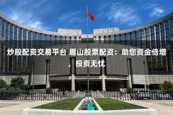 炒股配资交易平台 眉山股票配资：助您资金倍增，投资无忧