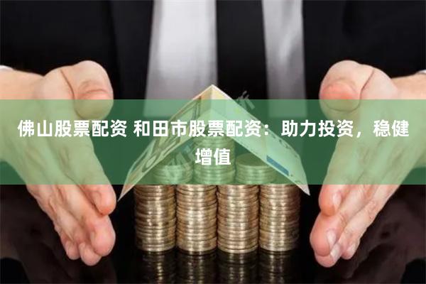 佛山股票配资 和田市股票配资：助力投资，稳健增值