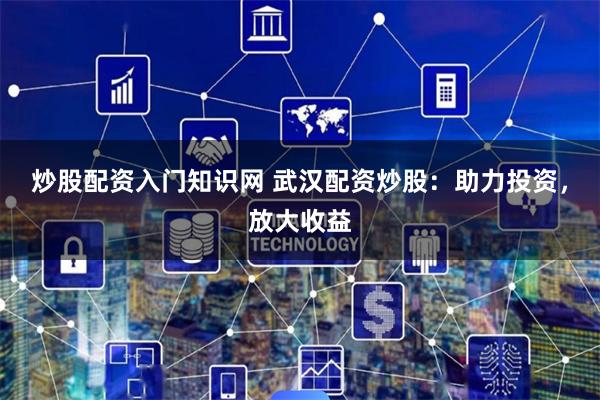 炒股配资入门知识网 武汉配资炒股：助力投资，放大收益
